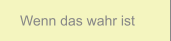 Wenn das wahr ist